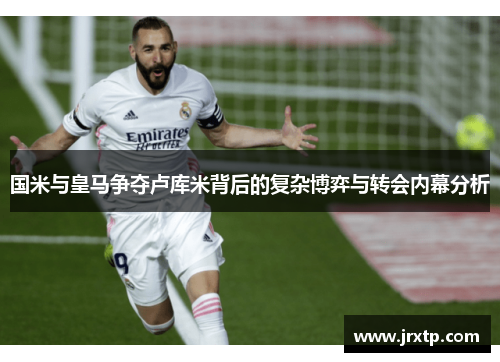 国米与皇马争夺卢库米背后的复杂博弈与转会内幕分析
