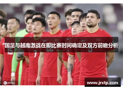 国足与越南激战在即比赛时间确定及双方前瞻分析