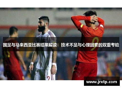 国足与马来西亚比赛结果解读：技术不足与心理因素的双重考验