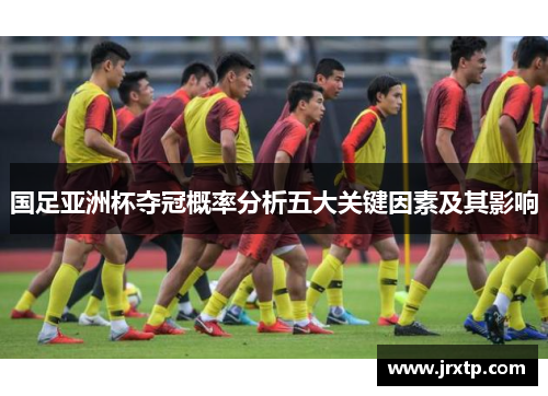 国足亚洲杯夺冠概率分析五大关键因素及其影响