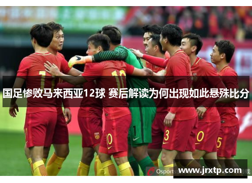 国足惨败马来西亚12球 赛后解读为何出现如此悬殊比分