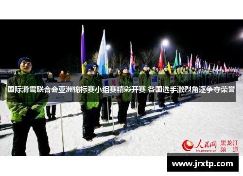 国际滑雪联合会亚洲锦标赛小组赛精彩开赛 各国选手激烈角逐争夺荣誉