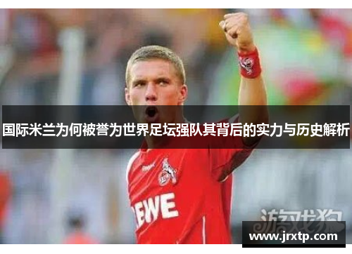 国际米兰为何被誉为世界足坛强队其背后的实力与历史解析