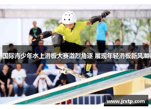 国际青少年水上滑板大赛激烈角逐 展现年轻滑板新风潮