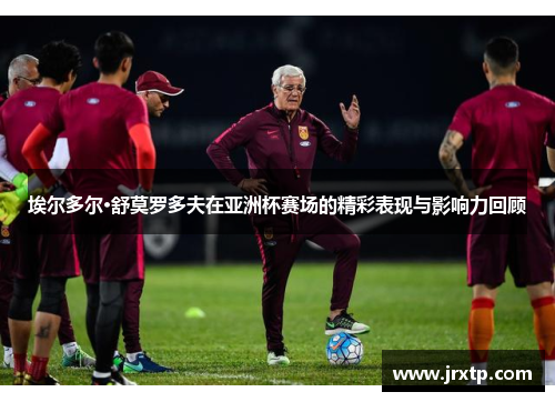 埃尔多尔·舒莫罗多夫在亚洲杯赛场的精彩表现与影响力回顾