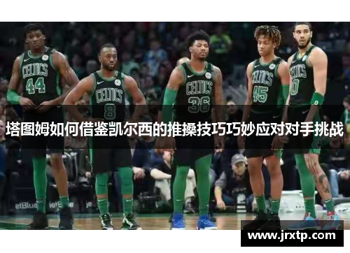 塔图姆如何借鉴凯尔西的推搡技巧巧妙应对对手挑战