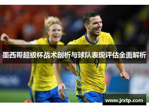 墨西哥超级杯战术剖析与球队表现评估全面解析