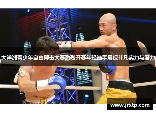 大洋洲青少年自由搏击大赛激烈开赛年轻选手展现非凡实力与潜力