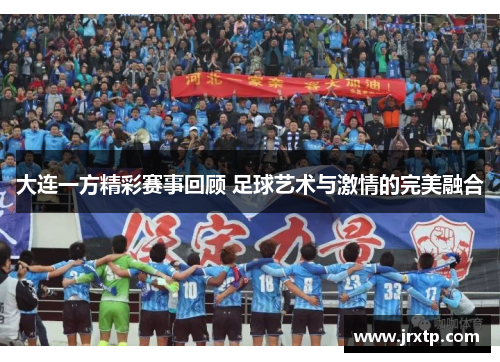 大连一方精彩赛事回顾 足球艺术与激情的完美融合