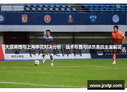 大连英博与上海申花对决分析：战术布置与球员表现全面解读