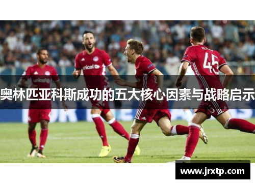奥林匹亚科斯成功的五大核心因素与战略启示