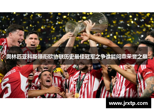 奥林匹亚科斯领衔欧协联历史最佳冠军之争谁能问鼎荣誉之巅