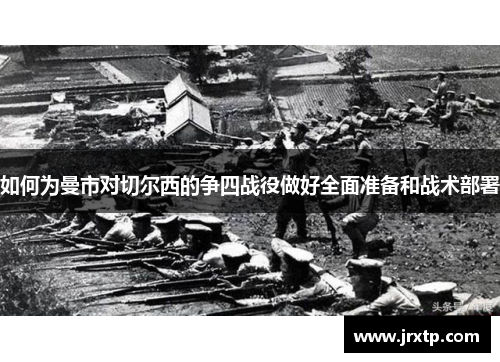 如何为曼市对切尔西的争四战役做好全面准备和战术部署