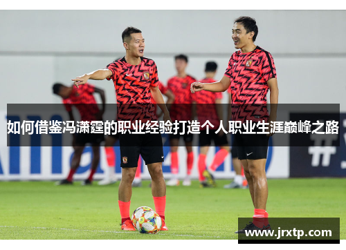 如何借鉴冯潇霆的职业经验打造个人职业生涯巅峰之路