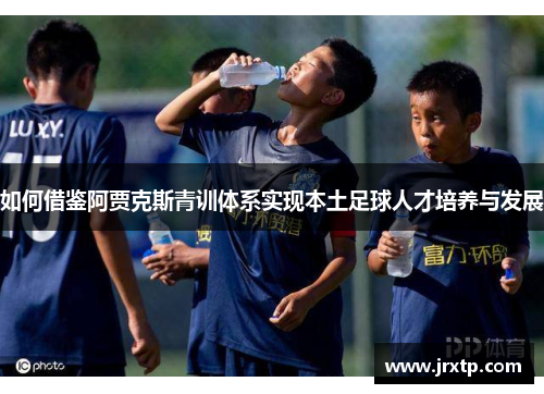 如何借鉴阿贾克斯青训体系实现本土足球人才培养与发展