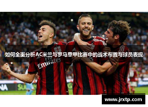 如何全面分析AC米兰与罗马意甲比赛中的战术布置与球员表现