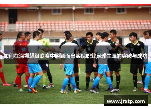 如何在深圳超级联赛中脱颖而出实现职业足球生涯的突破与成功 如何在深圳超级联赛中脱颖而出实现职业足球生涯的突破与成功