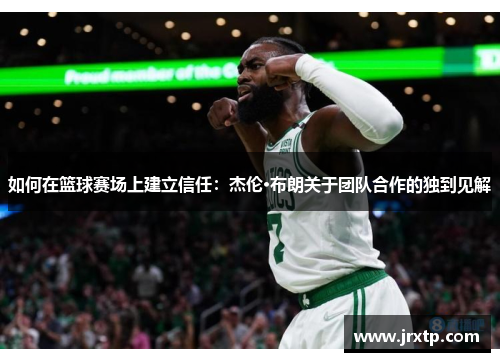 如何在篮球赛场上建立信任:杰伦·布朗关于团队合作的独到见解 如何在篮球赛场上建立信任:杰伦·布朗关于团队合作的独到见解