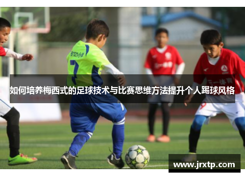如何培养梅西式的足球技术与比赛思维方法提升个人踢球风格