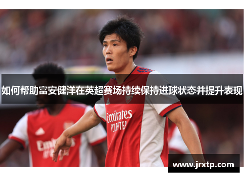 如何帮助富安健洋在英超赛场持续保持进球状态并提升表现 如何帮助富安健洋在英超赛场持续保持进球状态并提升表现