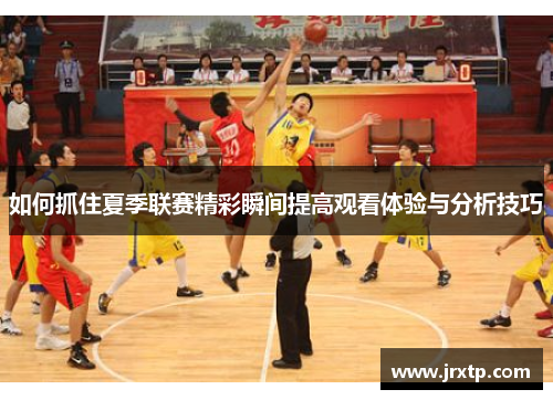 如何抓住夏季联赛精彩瞬间提高观看体验与分析技巧
