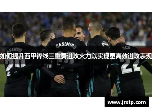 如何提升西甲锋线三重奏进攻火力以实现更高效进攻表现