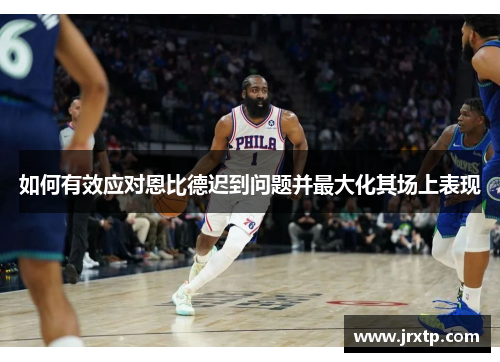 如何有效应对恩比德迟到问题并最大化其场上表现