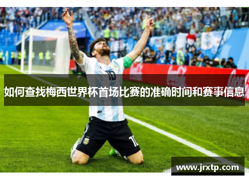 如何查找梅西世界杯首场比赛的准确时间和赛事信息 如何查找梅西世界杯首场比赛的准确时间和赛事信息
