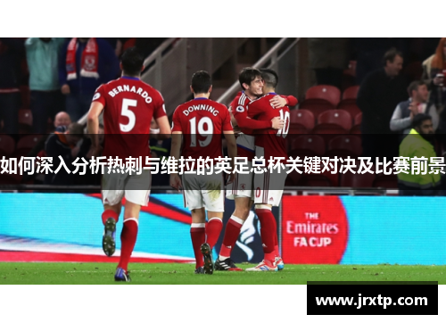 如何深入分析热刺与维拉的英足总杯关键对决及比赛前景 如何深入分析热刺与维拉的英足总杯关键对决及比赛前景