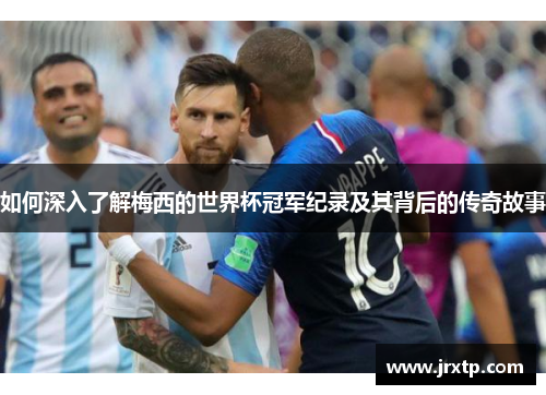 如何深入了解梅西的世界杯冠军纪录及其背后的传奇故事 如何深入了解梅西的世界杯冠军纪录及其背后的传奇故事