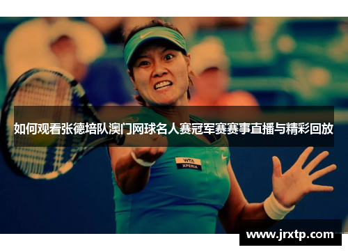 如何观看张德培队澳门网球名人赛冠军赛赛事直播与精彩回放