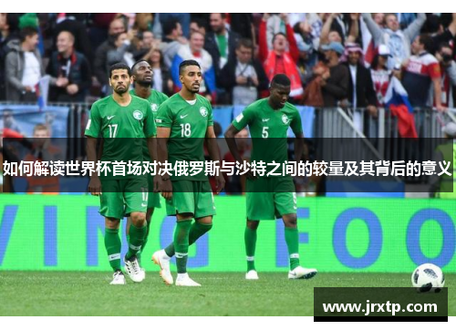 如何解读世界杯首场对决俄罗斯与沙特之间的较量及其背后的意义
