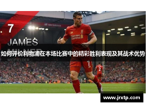 如何评价利物浦在本场比赛中的精彩胜利表现及其战术优势