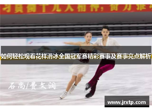 如何轻松观看花样滑冰全国冠军赛精彩赛事及赛事亮点解析 如何轻松观看花样滑冰全国冠军赛精彩赛事及赛事亮点解析
