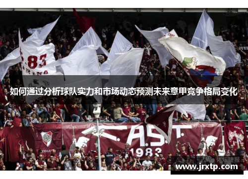 如何通过分析球队实力和市场动态预测未来意甲竞争格局变化 如何通过分析球队实力和市场动态预测未来意甲竞争格局变化