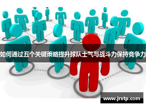 如何通过五个关键策略提升球队士气与战斗力保持竞争力 如何通过五个关键策略提升球队士气与战斗力保持竞争力
