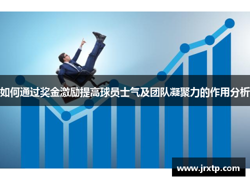 如何通过奖金激励提高球员士气及团队凝聚力的作用分析 如何通过奖金激励提高球员士气及团队凝聚力的作用分析
