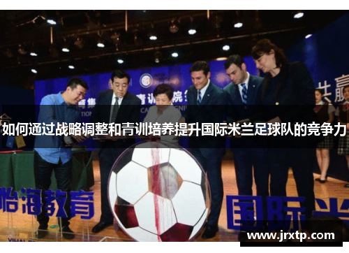 如何通过战略调整和青训培养提升国际米兰足球队的竞争力 如何通过战略调整和青训培养提升国际米兰足球队的竞争力