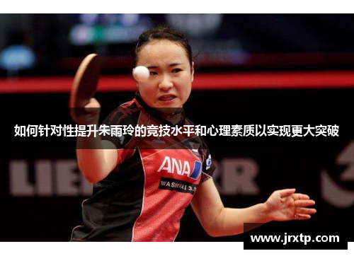 如何针对性提升朱雨玲的竞技水平和心理素质以实现更大突破