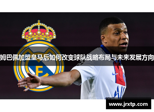 姆巴佩加盟皇马后如何改变球队战略布局与未来发展方向