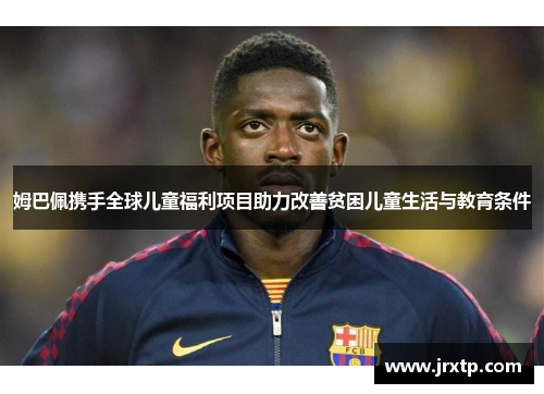 姆巴佩携手全球儿童福利项目助力改善贫困儿童生活与教育条件