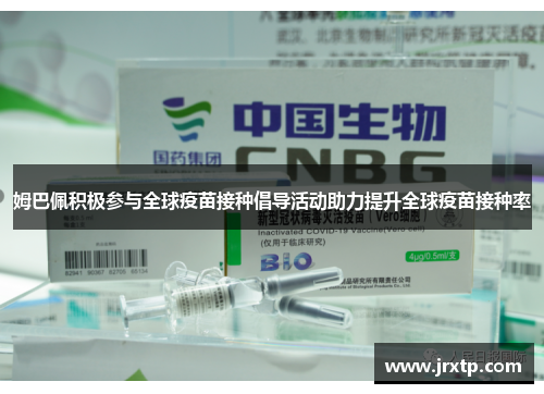 姆巴佩积极参与全球疫苗接种倡导活动助力提升全球疫苗接种率