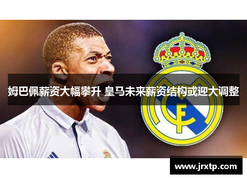 姆巴佩薪资大幅攀升 皇马未来薪资结构或迎大调整