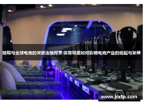 姚明与全球电竞的深度连接探索 体育明星如何影响电竞产业的崛起与发展